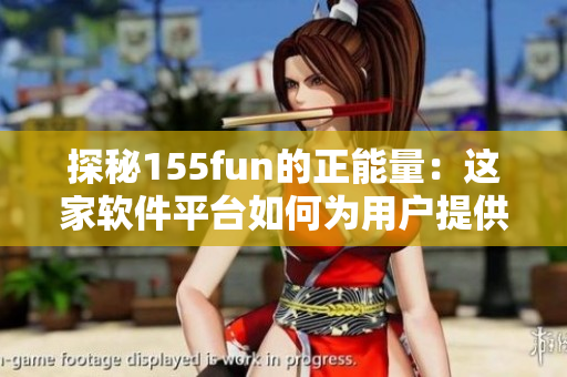 探秘155fun的正能量：這家軟件平臺如何為用戶提供優(yōu)質(zhì)內(nèi)容？