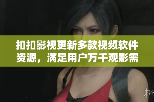 扣扣影視更新多款視頻軟件資源，滿足用戶萬千觀影需求