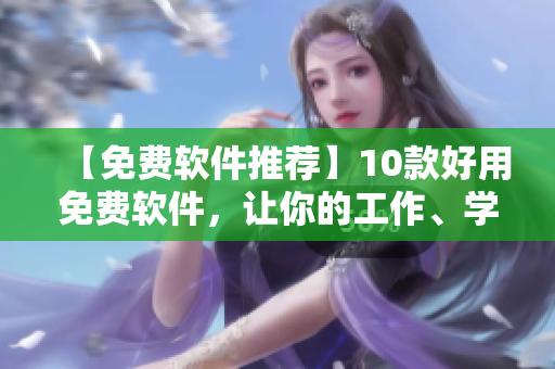 【免費(fèi)軟件推薦】10款好用免費(fèi)軟件，讓你的工作、學(xué)習(xí)更為便捷！
