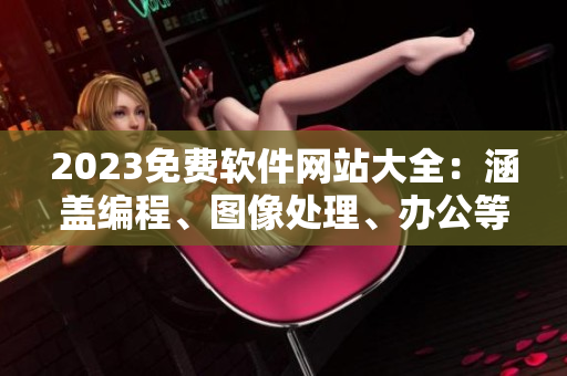 2023免費(fèi)軟件網(wǎng)站大全：涵蓋編程、圖像處理、辦公等全方位軟件資源