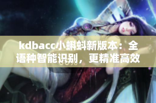 kdbacc小蝌蚪新版本：全語(yǔ)種智能識(shí)別，更精準(zhǔn)高效的財(cái)務(wù)管理工具