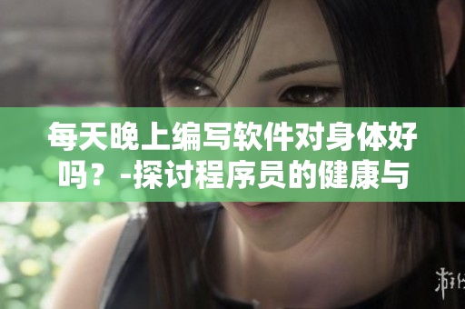 每天晚上編寫軟件對身體好嗎？-探討程序員的健康與創(chuàng)造力的關(guān)系