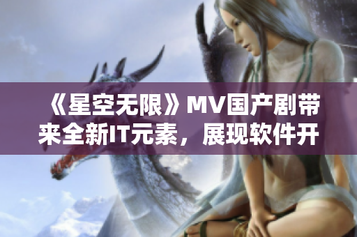 《星空無限》MV國(guó)產(chǎn)劇帶來全新IT元素，展現(xiàn)軟件開發(fā)世界的未來趨勢(shì)！