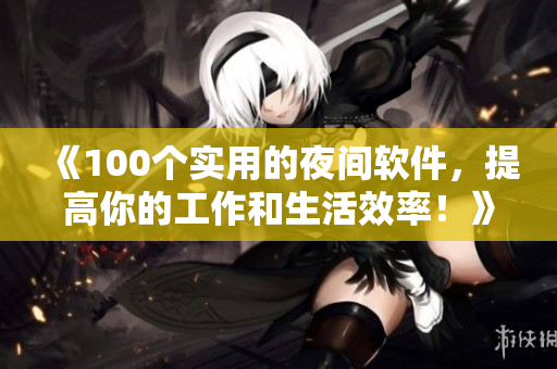 《100個(gè)實(shí)用的夜間軟件，提高你的工作和生活效率！》