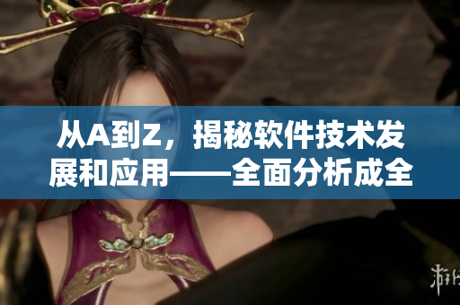從A到Z,揭秘軟件技術(shù)發(fā)展和應(yīng)用——全面分析成全動(dòng)漫影視大全 從A到Z,揭秘軟件技術(shù)發(fā)展和應(yīng)用——全面分析成全動(dòng)漫影視大全