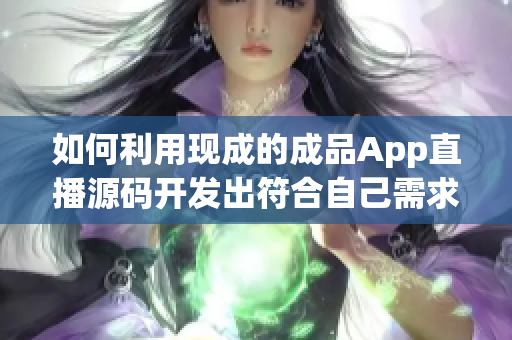如何利用現(xiàn)成的成品App直播源碼開發(fā)出符合自己需求的軟件？