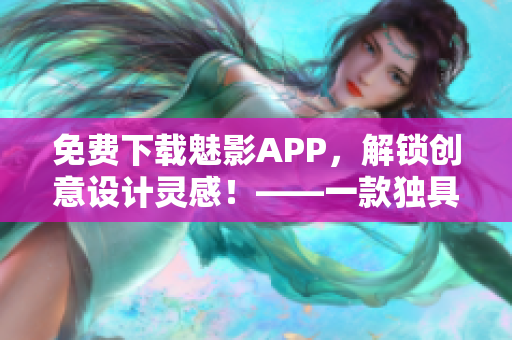 免費下載魅影APP，解鎖創(chuàng)意設計靈感！——一款獨具匠心的軟件創(chuàng)作利器
