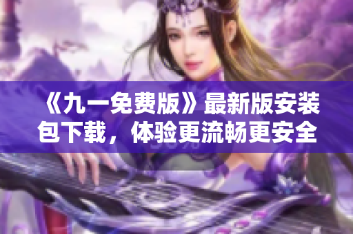 《九一免費版》最新版安裝包下載，體驗更流暢更安全，盡在軟件之家！