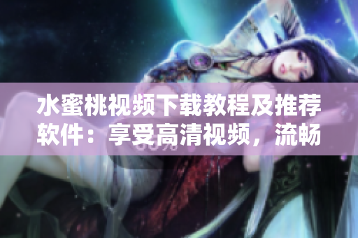 水蜜桃視頻下載教程及推薦軟件：享受高清視頻，流暢速度體驗！
