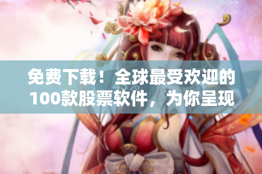 免費(fèi)下載！全球最受歡迎的100款股票軟件，為你呈現(xiàn)最新行情！