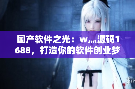 國產(chǎn)軟件之光：w灬源碼1688，打造你的軟件創(chuàng)業(yè)夢想！
