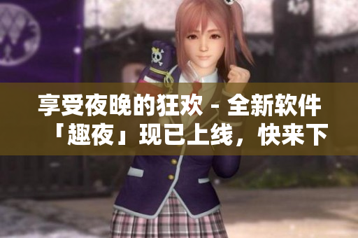 享受夜晚的狂歡 - 全新軟件「趣夜」現(xiàn)已上線，快來(lái)下載體驗(yàn)吧！