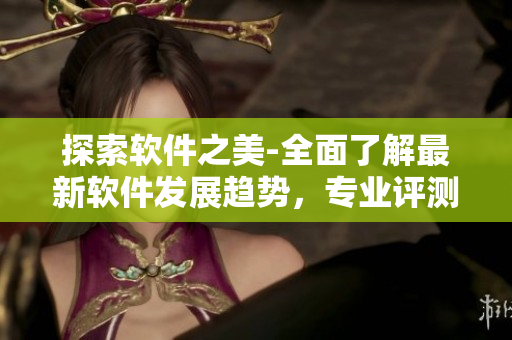 探索軟件之美-全面了解最新軟件發(fā)展趨勢，專業(yè)評測及使用技巧