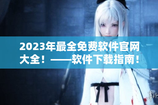 2023年最全免費軟件官網(wǎng)大全！——軟件下載指南！