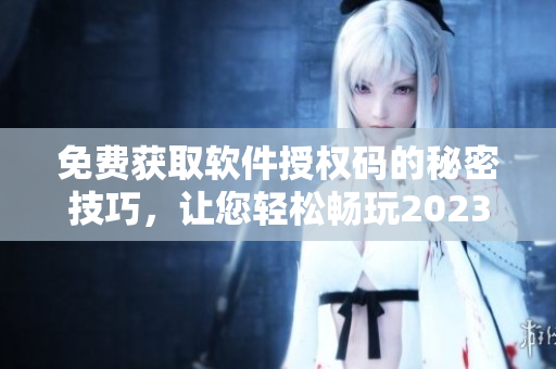 免費獲取軟件授權碼的秘密技巧，讓您輕松暢玩2023最新版軟件