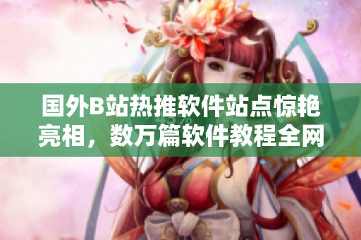 國(guó)外B站熱推軟件站點(diǎn)驚艷亮相，數(shù)萬(wàn)篇軟件教程全網(wǎng)首發(fā)！