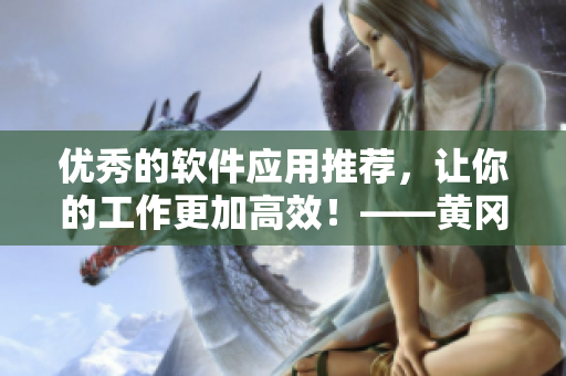 優(yōu)秀的軟件應(yīng)用推薦，讓你的工作更加高效！——黃岡網(wǎng)站專注軟件應(yīng)用推廣