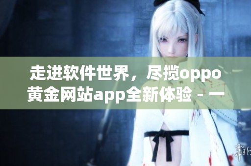 走進(jìn)軟件世界，盡攬oppo黃金網(wǎng)站app全新體驗(yàn) - 一個(gè)編輯的分享