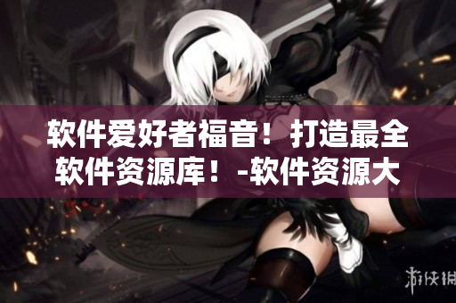 軟件愛好者福音！打造最全軟件資源庫！-軟件資源大集合