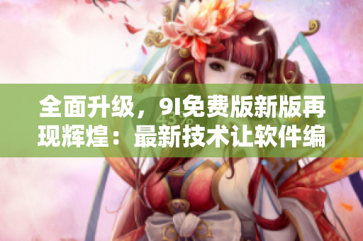 全面升級，9I免費(fèi)版新版再現(xiàn)輝煌：最新技術(shù)讓軟件編輯更便捷！