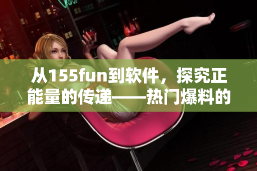 從155fun到軟件，探究正能量的傳遞——熱門爆料的啟示