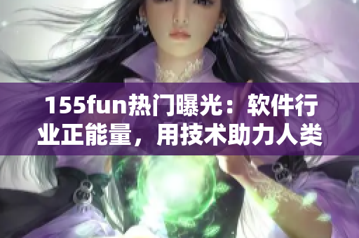 155fun熱門曝光：軟件行業(yè)正能量，用技術(shù)助力人類進(jìn)步