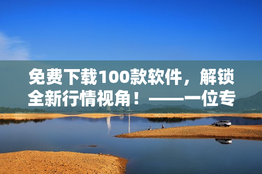 免費(fèi)下載100款軟件，解鎖全新行情視角！——一位專注于軟件文章的編輯的建議