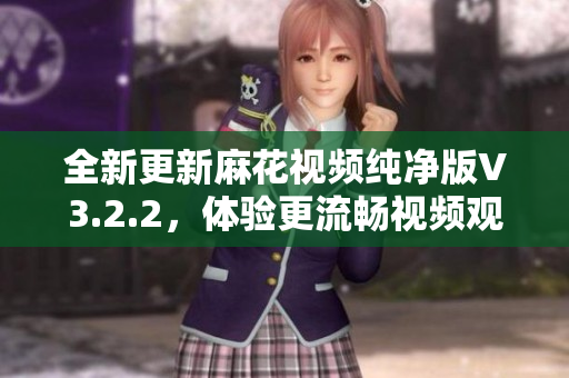 全新更新麻花視頻純凈版V3.2.2，體驗更流暢視頻觀看更暢快！