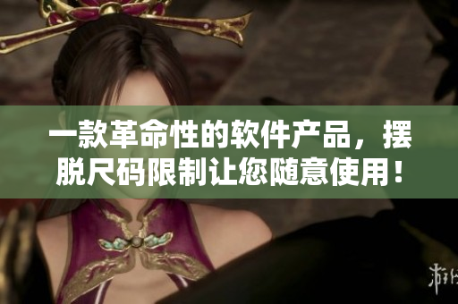 一款革命性的軟件產(chǎn)品，擺脫尺碼限制讓您隨意使用！