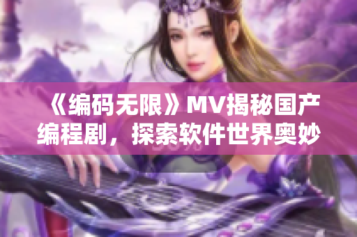 《編碼無(wú)限》MV揭秘國(guó)產(chǎn)編程劇，探索軟件世界奧妙