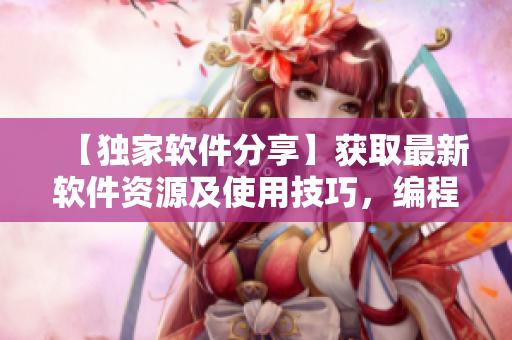 【獨(dú)家軟件分享】獲取最新軟件資源及使用技巧，編程達(dá)人必備！