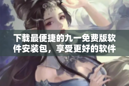 下載最便捷的九一免費(fèi)版軟件安裝包，享受更好的軟件體驗！