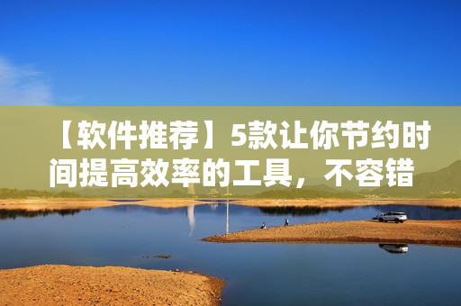 【軟件推薦】5款讓你節(jié)約時間提高效率的工具，不容錯過！