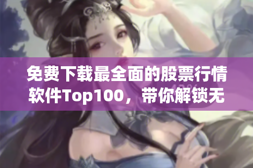 免費(fèi)下載最全面的股票行情軟件Top100，帶你解鎖無限投資機(jī)會(huì)
