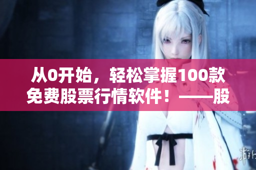從0開始，輕松掌握100款免費(fèi)股票行情軟件！——股票行情軟件全面下載指南