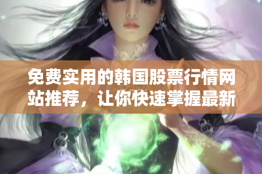 免費(fèi)實(shí)用的韓國股票行情網(wǎng)站推薦，讓你快速掌握最新的軟件相關(guān)信息