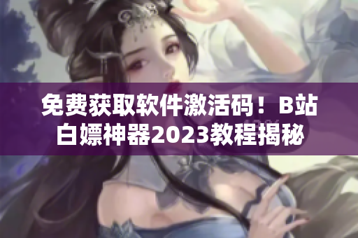 免費獲取軟件激活碼！B站白嫖神器2023教程揭秘