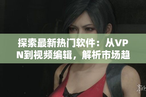 探索最新熱門軟件：從VPN到視頻編輯，解析市場趨勢(shì)