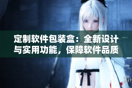 定制軟件包裝盒：全新設(shè)計與實用功能，保障軟件品質(zhì)和用戶體驗