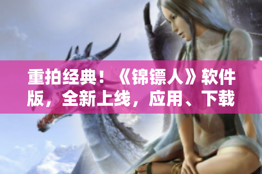 重拍經(jīng)典！《錦鏢人》軟件版，全新上線，應(yīng)用、下載、評測一網(wǎng)打盡！