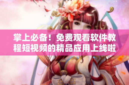 掌上必備！免費觀看軟件教程短視頻的精品應(yīng)用上線啦！