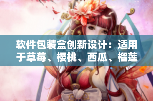 軟件包裝盒創(chuàng)新設(shè)計：適用于草莓、櫻桃、西瓜、榴蓮等多種水果。