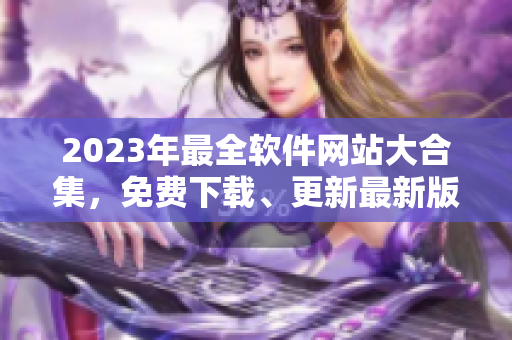 2023年最全軟件網(wǎng)站大合集，免費下載、更新最新版軟件！
