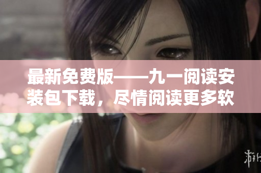 最新免費(fèi)版——九一閱讀安裝包下載，盡情閱讀更多軟件開(kāi)發(fā)相關(guān)文章！