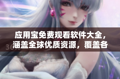 應(yīng)用寶免費觀看軟件大全，涵蓋全球優(yōu)質(zhì)資源，覆蓋各類應(yīng)用，滿足你多樣化需求！