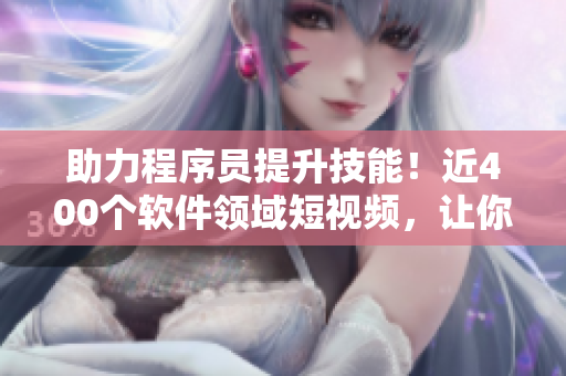 助力程序員提升技能！近400個軟件領(lǐng)域短視頻，讓你快速入門提高