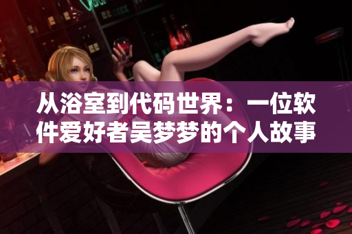 從浴室到代碼世界：一位軟件愛好者吳夢夢的個人故事