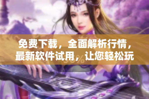 免費下載，全面解析行情，最新軟件試用，讓您輕松玩轉(zhuǎn)股票交易！
