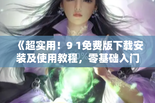 《超實用！9 1免費版下載安裝及使用教程，零基礎(chǔ)入門軟件操作》
