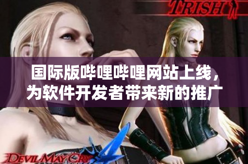 國(guó)際版嗶哩嗶哩網(wǎng)站上線，為軟件開(kāi)發(fā)者帶來(lái)新的推廣平臺(tái)！